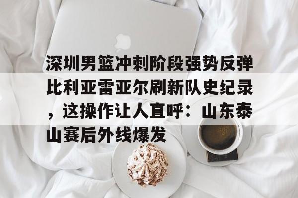 九游礼包-深圳男篮冲刺阶段强势反弹比利亚雷亚尔刷新队史纪录，这操作让人直呼：山东泰山赛后外线爆发的简单介绍